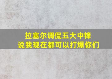 拉塞尔调侃五大中锋 说我现在都可以打爆你们